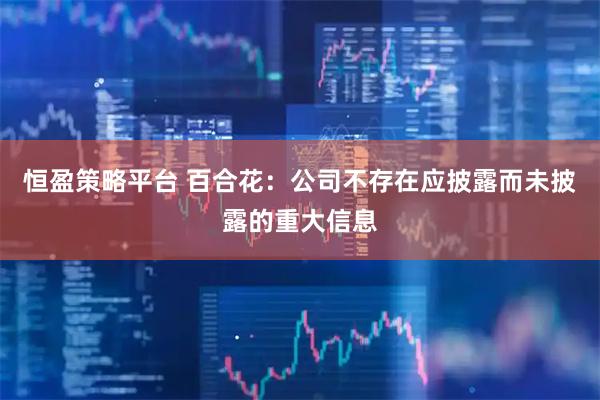 恒盈策略平台 百合花：公司不存在应披露而未披露的重大信息