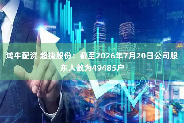 鸿牛配资 超捷股份：截至2026年7月20日公司股东人数为49485户