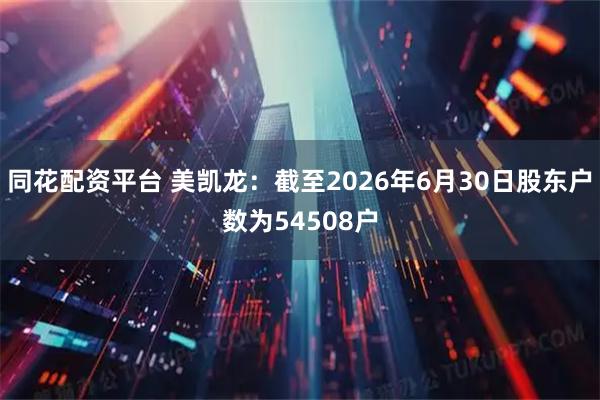同花配资平台 美凯龙：截至2026年6月30日股东户数为54508户